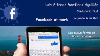 Facebook at work
Una nueva forma de
hacer negocio
Luis Alfredo Martínez Aguillón
Contaduría SEA
segundo semestre
 