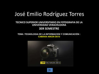 José Emilio Rodríguez Torres
TECNICO SUPERIOR UNIVERSITARIO EN FOTOGRAFIA DE LA
UNIVERSIDAD VERACRUZANA
3ER SEMESTRE
TEMA :TEGNOLOGIA DE LA INFORMACION Y COMUNICACIÓN :
CAMARA NIKON D610
 