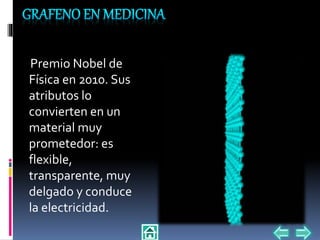 Premio Nobel de
Física en 2010. Sus
atributos lo
convierten en un
material muy
prometedor: es
flexible,
transparente, muy
delgado y conduce
la electricidad.
 