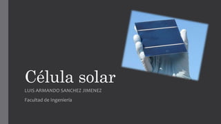 Célula solar
LUIS ARMANDO SANCHEZ JIMENEZ
Facultad de Ingeniería
 