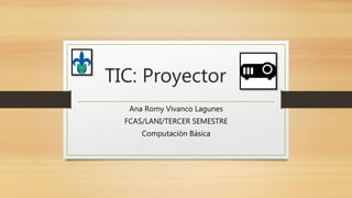 TIC: Proyector
Ana Romy Vivanco Lagunes
FCAS/LANI/TERCER SEMESTRE
Computación Básica
 
