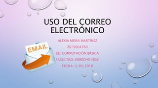 USO DEL CORREO
ELECTRÓNICO
ALEXIA MORA MARTÍNEZ
ZS15004760
EE: COMPUTACIÓN BÁSICA
FACULTAD: DERECHO (SEA)
FECHA: ||/05/2016
 