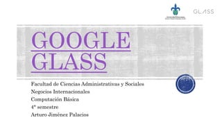 GOOGLE
GLASS
Facultad de Ciencias Administrativas y Sociales
Negocios Internacionales
Computación Básica
4° semestre
Arturo Jiménez Palacios
 