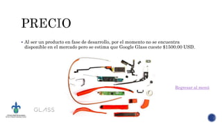  Al ser un producto en fase de desarrollo, por el momento no se encuentra
disponible en el mercado pero se estima que Google Glass cueste $1500.00 USD.
Regresar al menú
 
