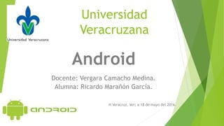 Universidad
Veracruzana
Android
Docente: Vergara Camacho Medina.
Alumna: Ricardo Marañón García.
H Veracruz, Ver; a 18 de mayo del 2016.
 