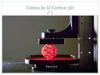 Costos de la Carbon 3D
 La M1es la primera versión comercial que la empresa
californiana pondrá a disposición de sus clientes,
aunque no exactamente a la venta, sino algo más
parecido a un alquiler o subscripción, para que por
40.000 dólares al año -durante un mínimo de tres
años- pueda tener una de estas impresoras 3D en su
negocio
 