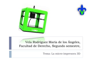 Vela Rodríguez María de los Ángeles,
Facultad de Derecho, Segundo semestre,
Tema: La micro-impresora 3D
 