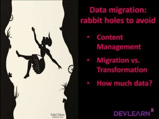 16
• Content
Management
• Migration vs.
Transformation
• How much data?
Data migration:
rabbit holes to avoid
 