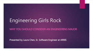 Engineering Girls Rock
WHY YOU SHOULD CONSIDER AN ENGINEERING MAJOR
Presented by Laura Chen, Sr. Software Engineer at ARRIS
 