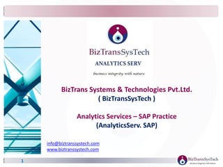1
info@biztranssystech.com
www.biztranssystech.com
BizTrans Systems & Technologies Pvt.Ltd.
( BizTransSysTech )
Analytics Services – SAP Practice
(AnalyticsServ. SAP)
 