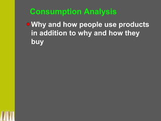 Consumption Analysis
Why and how people use products
in addition to why and how they
buy
 