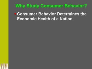 Why Study Consumer Behavior?
Consumer Behavior Determines the
Economic Health of a Nation
 