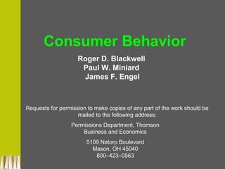 Roger D. Blackwell
Paul W. Miniard
James F. Engel
Consumer Behavior
Requests for permission to make copies of any part of the work should be
mailed to the following address:
Permissions Department, Thomson
Business and Economics
5109 Natorp Boulevard
Mason, OH 45040
800–423–0563
 
