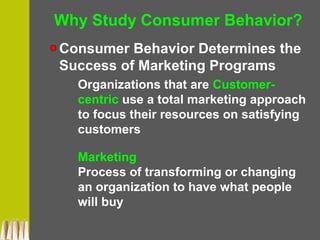Why Study Consumer Behavior?
Consumer Behavior Determines the
Success of Marketing Programs
Organizations that are Customer-
centric use a total marketing approach
to focus their resources on satisfying
customers
Marketing
Process of transforming or changing
an organization to have what people
will buy
 