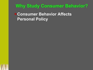 Why Study Consumer Behavior?
Consumer Behavior Affects
Personal Policy
 
