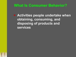 What Is Consumer Behavior?
Activities people undertake when
obtaining, consuming, and
disposing of products and
services
 