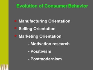Manufacturing Orientation
Selling Orientation
Marketing Orientation
- Motivation research
- Positivism
- Postmodernism
Evolution of ConsumerBehavior
 