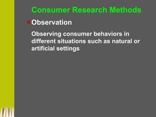 Consumer Research Methods
Observation
Observing consumer behaviors in
different situations such as natural or
artificial settings
 