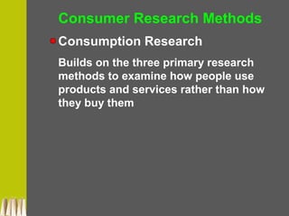 Consumer Research Methods
Consumption Research
Builds on the three primary research
methods to examine how people use
products and services rather than how
they buy them
 