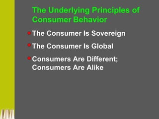 The Underlying Principles of
Consumer Behavior
The Consumer Is Sovereign
The Consumer Is Global
Consumers Are Different;
Consumers Are Alike
 