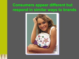 Consumers appear different but
respond in similar ways to brands
 