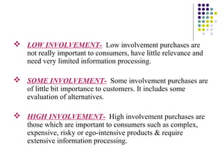  LOW INVOLVEMENT- Low involvement purchases are
not really important to consumers, have little relevance and
need very li...