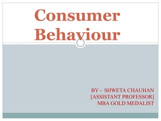 BY - SHWETA CHAUHAN
[ASSISTANT PROFESSOR]
MBA GOLD MEDALIST
Consumer
Behaviour
 