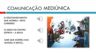 COMUNICAÇÃO MEDIÚNICA
10
O MEDO DO CENTRO
ESPÍRITA – A BEATA
O DESCONHECIMENTO
QUE MORREU – BETO
CARRERRO
SABE QUE MORREU MAS
IGNORA O RESTO...
 