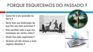 PORQUE ESQUECEMOS DO PASSADO ?
 Como foi o seu passado na
Terra ?
 Seria boa sua lembrança do
que fez aos mais próximos ?
 Esta perdido tudo o que nos
aconteceu em varias vidas ?
 Onde fica tudo registrado ?
 Teremos um dia acesso a esse
registro Akashico ?
18
 