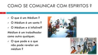 COMO SE COMUNICAR COM ESPIRITOS ?
 O que é um Médium ?
 O Médium é um santo ?
 O Médium e é infalível?
Médium é um trabalhador
como outro qualquer.
 O que pode e o que
não pode revelar um
médium ?
20
 
