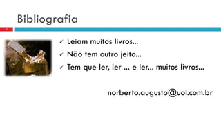 Bibliografia
21
 Leiam muitos livros...
 Não tem outro jeito...
 Tem que ler, ler ... e ler... muitos livros...
norberto.augusto@uol.com.br
 