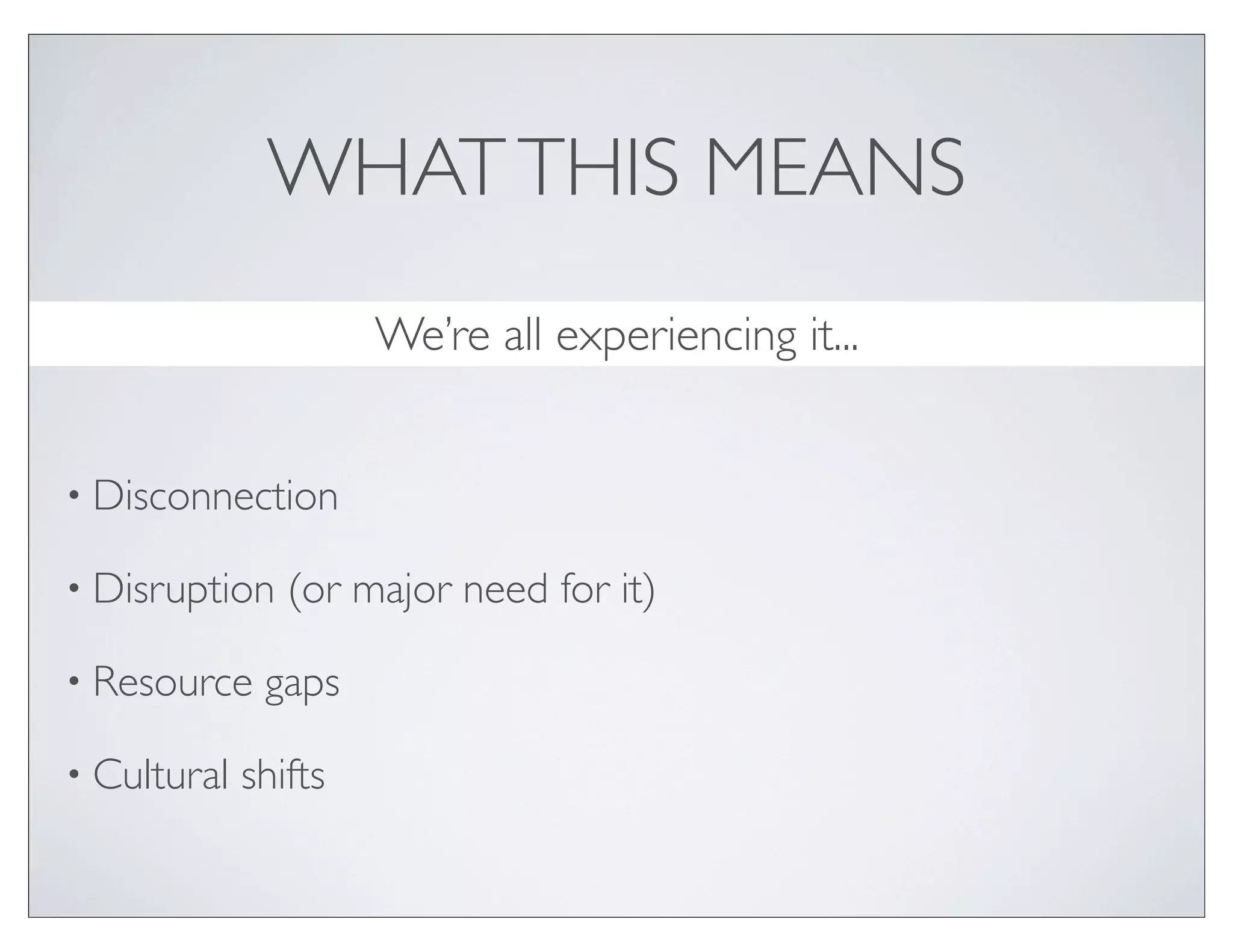 WHAT THIS MEANS
                      We’re all experiencing it...


• Disconnection

• Disruption    (or major need for it)

• Resource    gaps

• Cultural   shifts
 