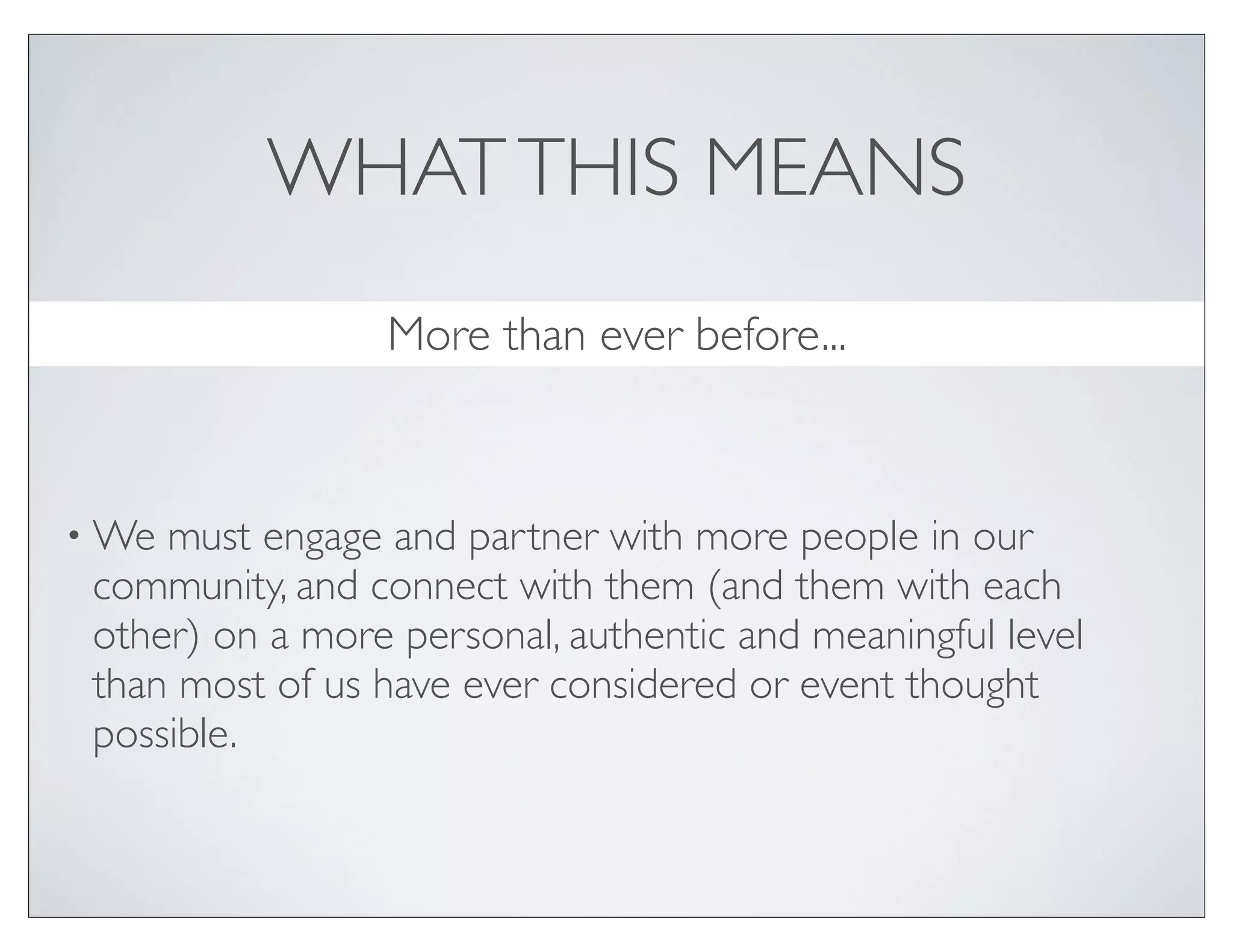 WHAT THIS MEANS
                 More than ever before...



• We must engage and partner with more people in our
 community, and connect with them (and them with each
 other) on a more personal, authentic and meaningful level
 than most of us have ever considered or event thought
 possible.
 