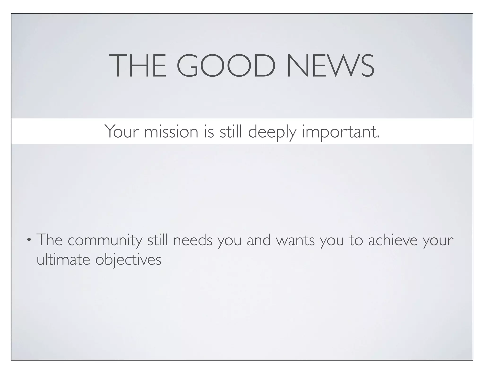 THE GOOD NEWS
           Your mission is still deeply important.


• The community still needs you and wants you to achieve your
 ultimate objectives

• Everything you and the community need for this
 transformation to the new, is already present. It just has to be
 found, fostered and unlocked.
 