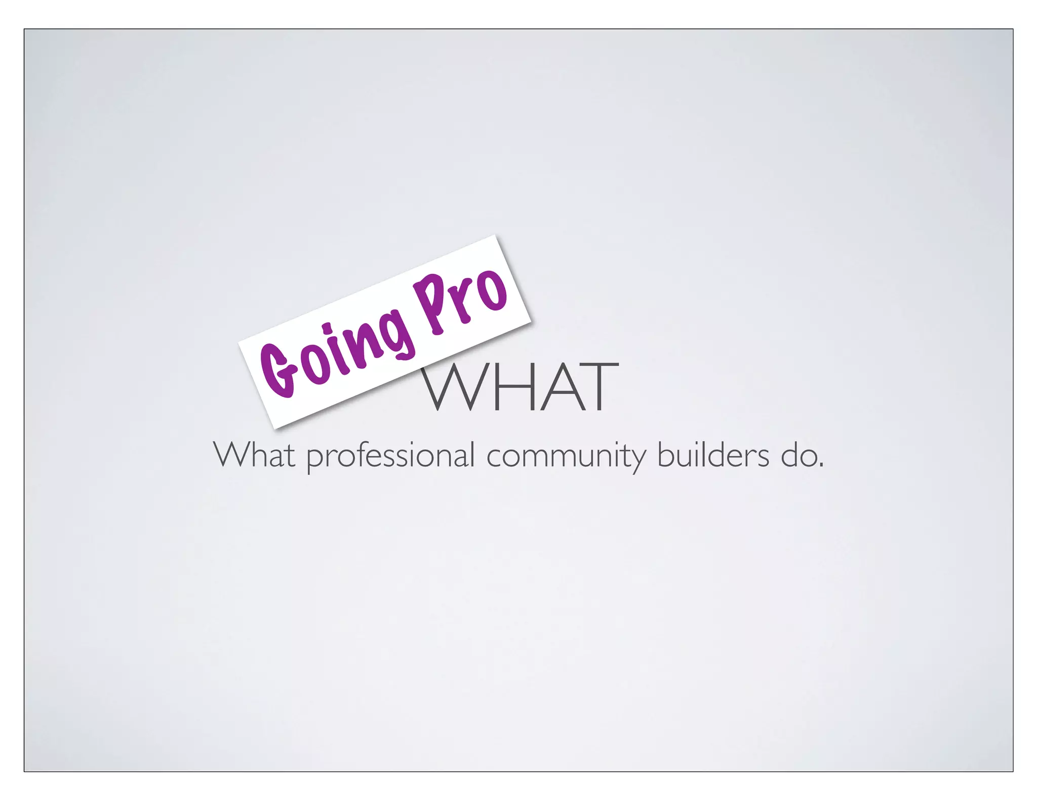 gP ro
       in
    G o WHAT
What professional community builders do.
 