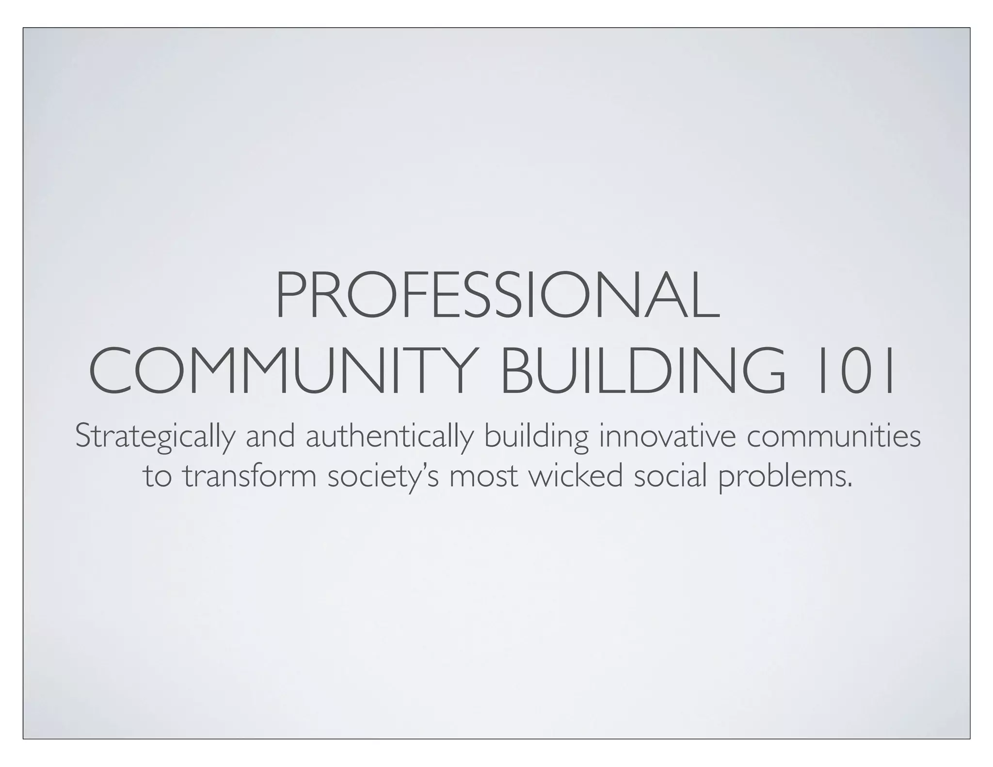 PROFESSIONAL
COMMUNITY BUILDING 101
Strategically and authentically building innovative communities
     to transform society’s most wicked social problems.
 