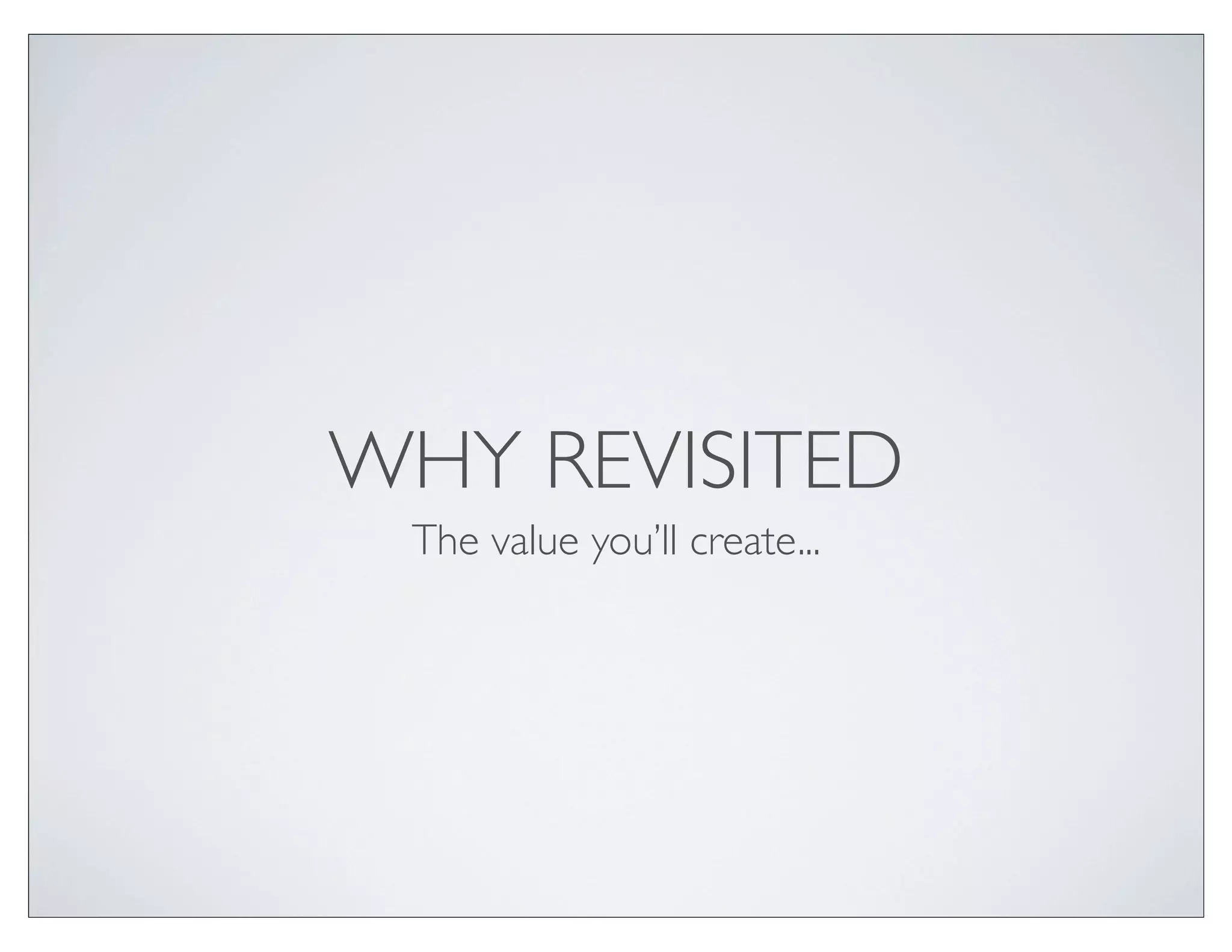 WHY REVISITED
 The value you’ll create...
 