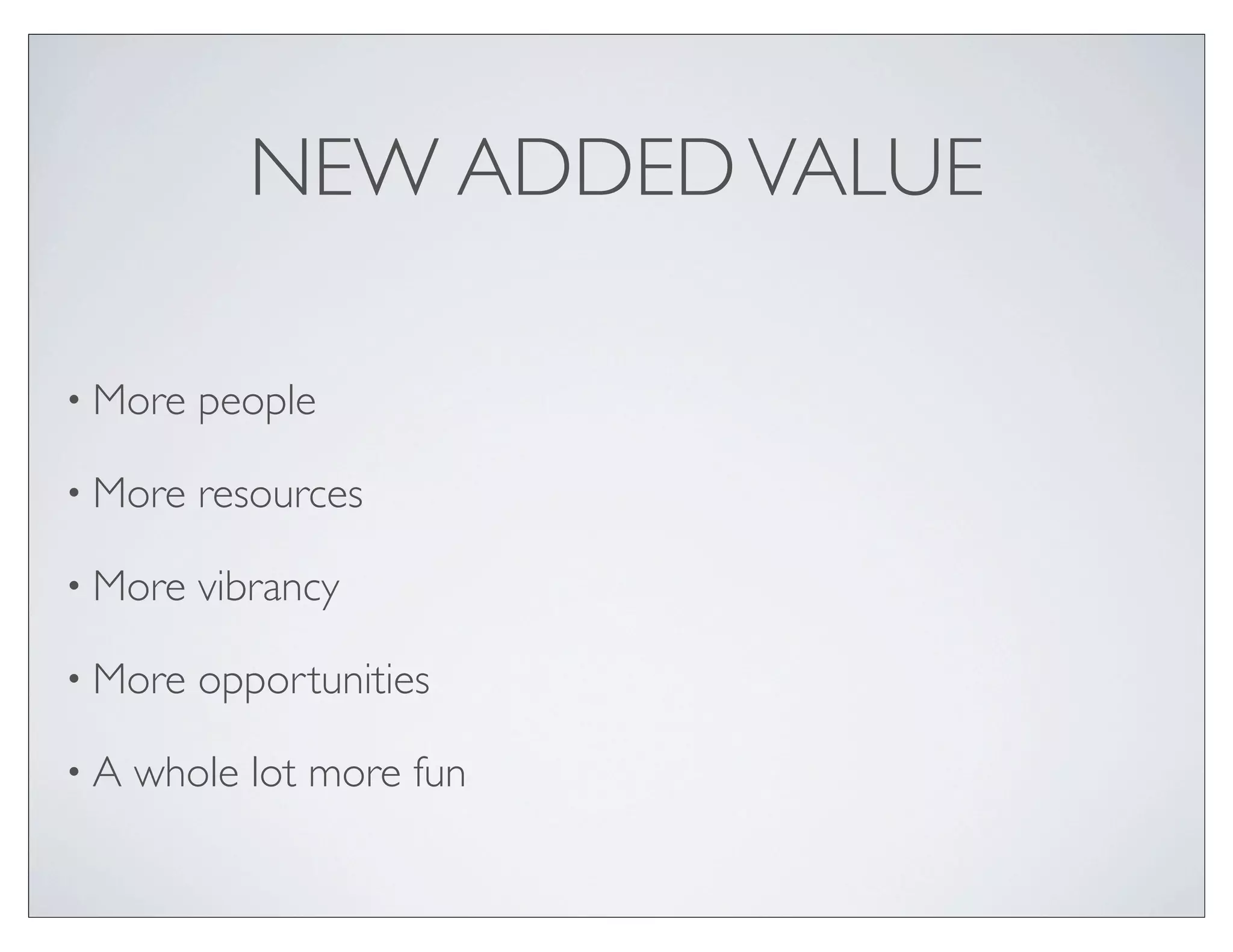NEW ADDED VALUE

• More   people

• More   resources

• More   vibrancy

• More   opportunities

•A   whole lot more fun
 