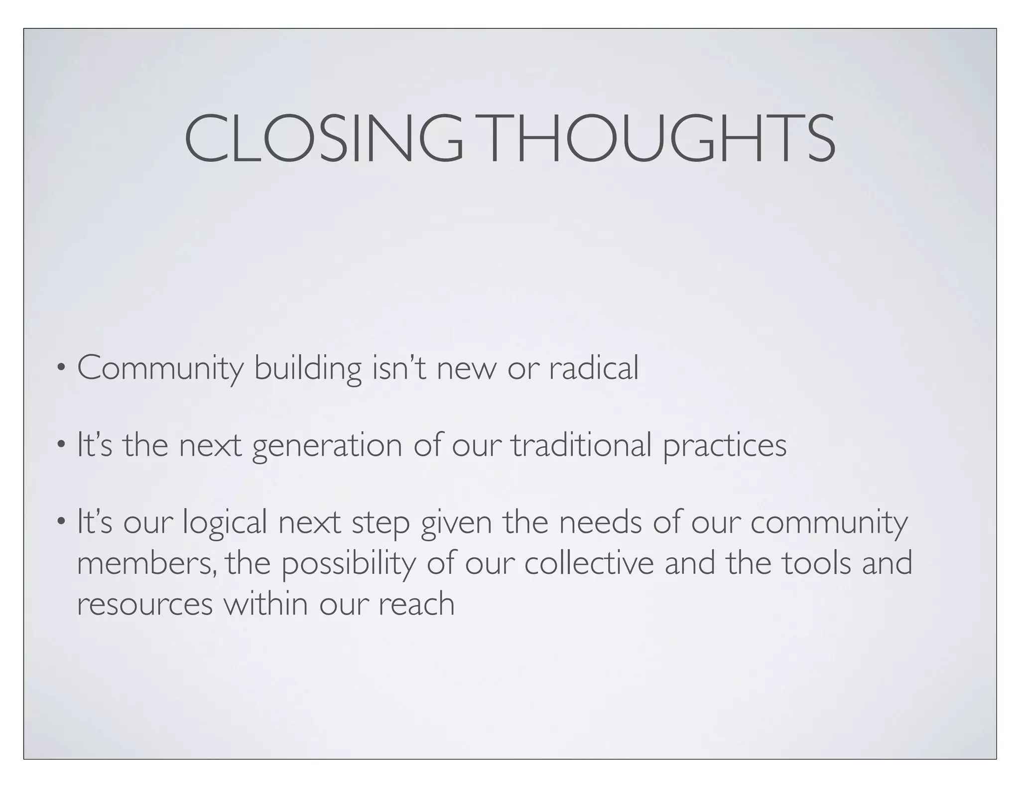 CLOSING THOUGHTS


• Community       building isn’t new or radical

• It’s   the next generation of our traditional practices

• It’s
     our logical next step given the needs of our community
  members, the possibility of our collective and the tools and
  resources within our reach
 