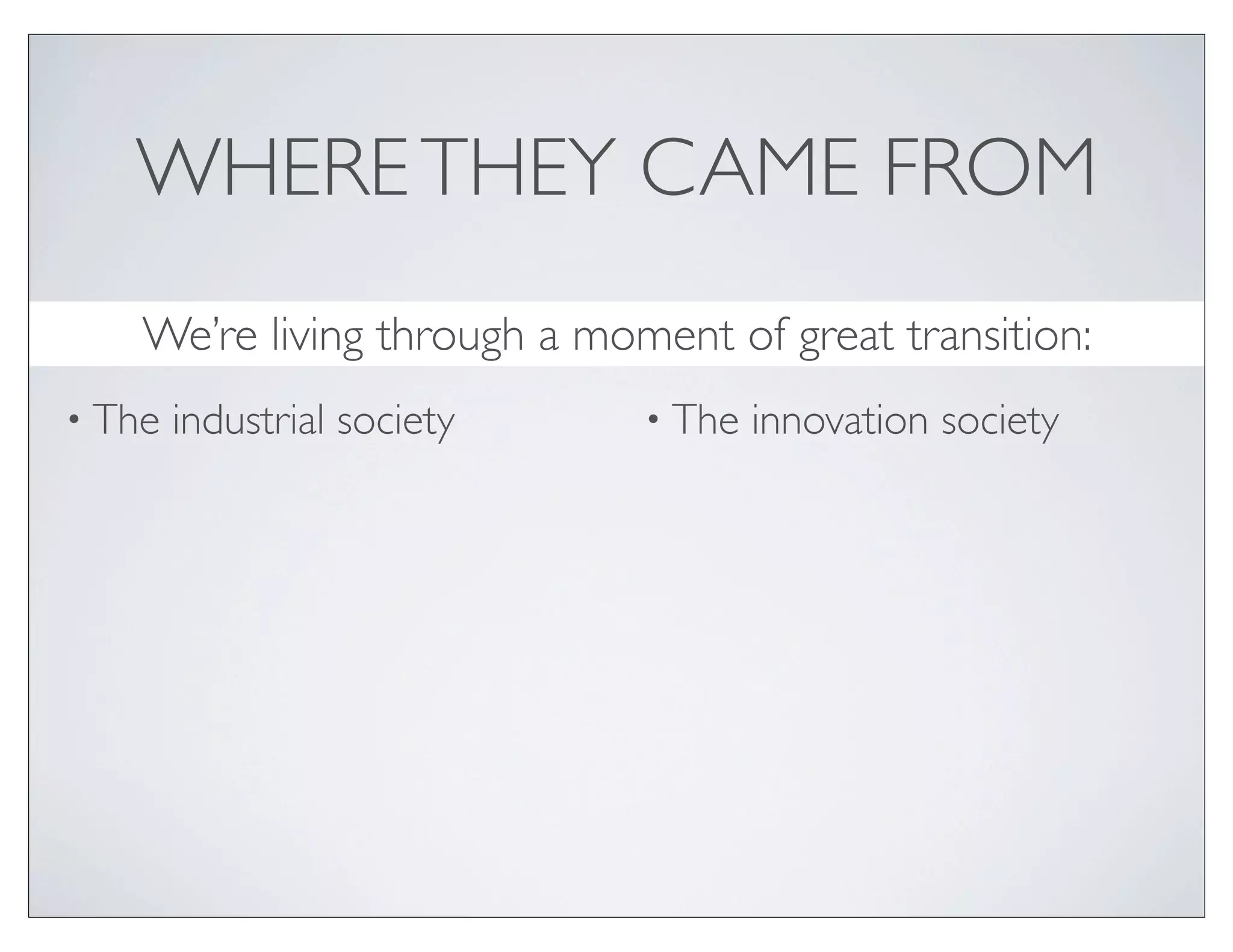 WHERE THEY CAME FROM
    We’re living through a moment of great transition:
• The   industrial society    • The   innovation society
 