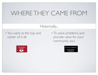 WHERE THEY CAME FROM
                       Historically...
• Youwere at the top and        • To solve problems and
 center of it all:                provide value for your
                                  community you:
        UNI-MINDED                        ANALYTICAL APPROACH
         SYSTEM
                                            INDEPENDENT
                                              VARIABLES
 