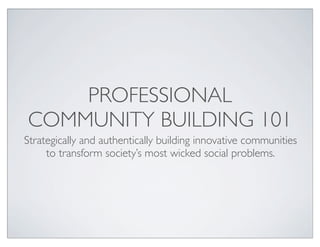 PROFESSIONAL
COMMUNITY BUILDING 101
Strategically and authentically building innovative communities
     to transform society’s most wicked social problems.
 