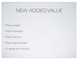 NEW ADDED VALUE

• More   people

• More   resources

• More   vibrancy

• More   opportunities

•A   whole lot more fun
 