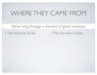 WHERE THEY CAME FROM
    We’re living through a moment of great transition:
• The   industrial society    • The   innovation society
 