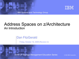 © 2004 IBM Corporation
IBM Systems and Technology Group
1 z/VM CP Storage Management Education Series
Address Spaces on z/Architecture
An Introduction
Dan FitzGerald
Friday, October 16, 2009 (Revision 2)
 