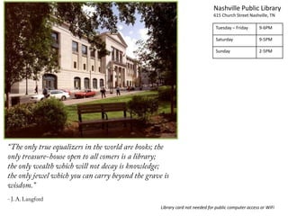 Nashville Public Library
615 Church Street Nashville, TN
Tuesday – Friday 9-6PM
Saturday 9-5PM
Sunday 2-5PM
Library card not needed for public computer access or WiFi
 