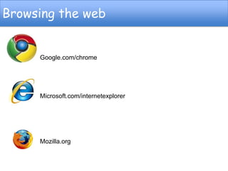 Browsing the web
Google.com/chrome
Microsoft.com/internetexplorer
Mozilla.org
 