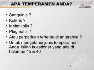 10
APA TEMPERAMEN ANDA?
• Sanguinis ?
• Koleris ?
• Melankolis ?
• Plegmatis ?
• Atau perpaduan tertentu di antaranya ?
• Untuk mengetahui jenis temperamen
Anda isilah kuestioner yang ada di
halaman 45 & 46
 