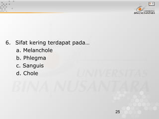 25
6.   Sifat kering terdapat pada…
a. Melanchole
b. Phlegma
c. Sanguis
d. Chole
 