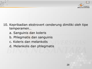 29
10. Kepribadian ekstrovert cenderung dimiliki oleh tipe
temperamen…
a. Sanguinis dan koleris
b. Phlegmatis dan sanguinis
c. Koleris dan melankolis
d. Melankolis dan phlegmatis
 